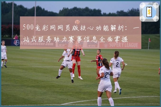 500竞彩网网页版核心功能解析：一站式服务助力赛事信息全面掌握