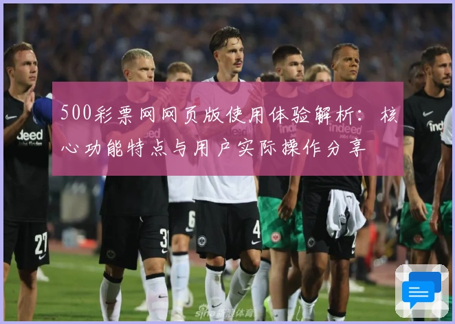 500彩票网网页版使用体验解析:核心功能特点与用户实际操作分享