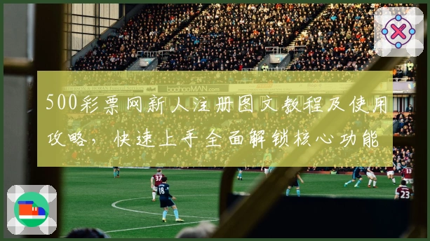 500彩票网新人注册图文教程及使用攻略,快速上手全面解锁核心功能