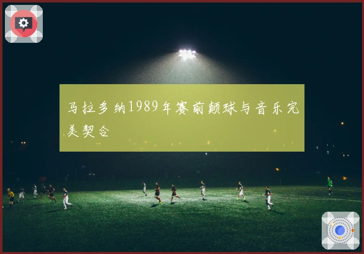 马拉多纳1989年赛前颠球与音乐完美契合