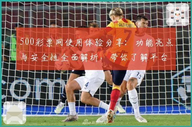 500彩票网使用体验分享:功能亮点与安全性全面解析,带你了解平台可靠性真相