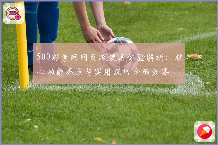 500彩票网网页版使用体验解析：核心功能亮点与实用技巧全面分享