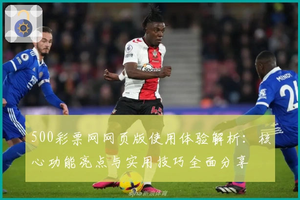 500彩票网网页版使用体验解析：核心功能亮点与实用技巧全面分享