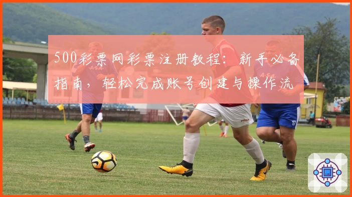 500彩票网彩票注册教程：新手必备指南，轻松完成账号创建与操作流程详解