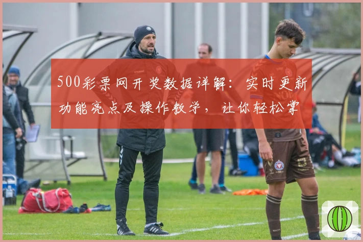 500彩票网开奖数据详解：实时更新功能亮点及操作教学，让你轻松掌握最新动态