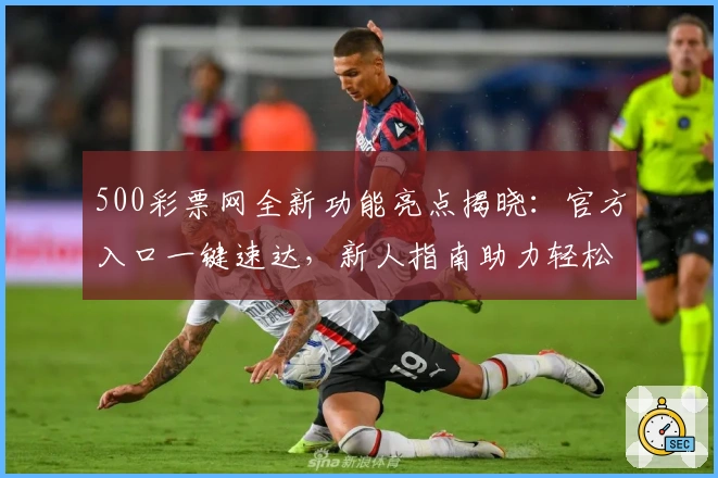 500彩票网全新功能亮点揭晓：官方入口一键速达，新人指南助力轻松上手