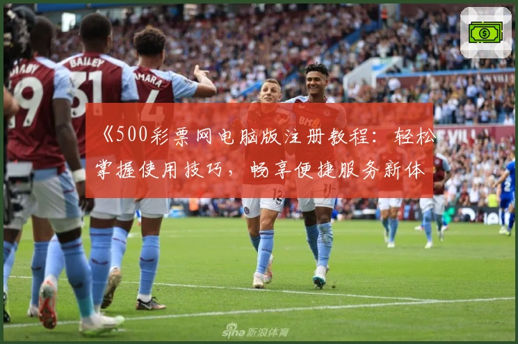 《500彩票网电脑版注册教程：轻松掌握使用技巧，畅享便捷服务新体验》