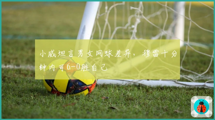 小威坦言男女网球差异，穆雷十分钟内可6-0胜自己