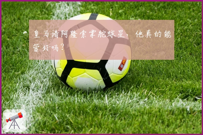 皇马请阿隆索掌舵球星，他真的能管好吗？