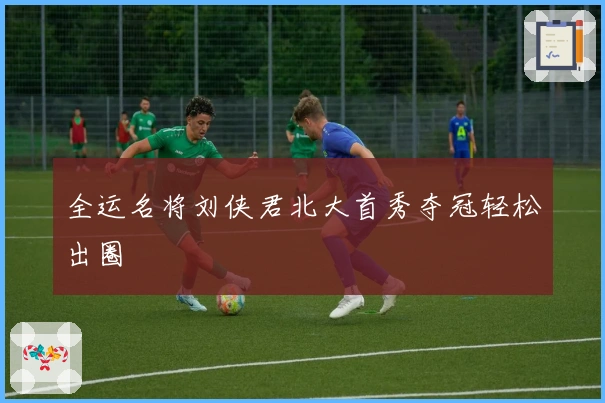 全运名将刘侠君北大首秀夺冠轻松出圈