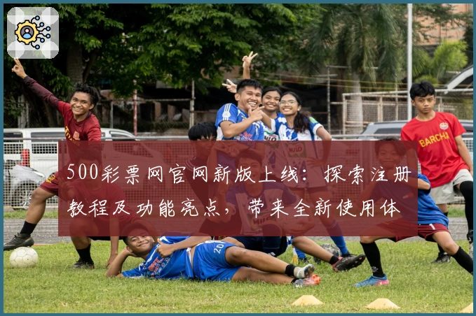 500彩票网官网新版上线：探索注册教程及功能亮点，带来全新使用体验