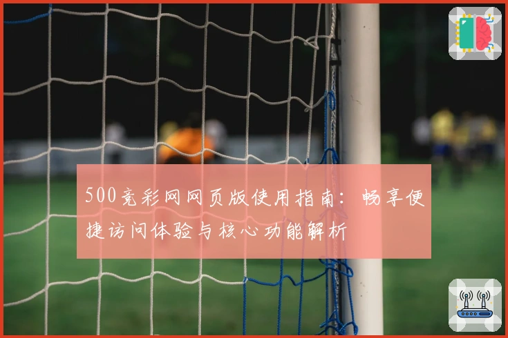 500竞彩网网页版使用指南：畅享便捷访问体验与核心功能解析