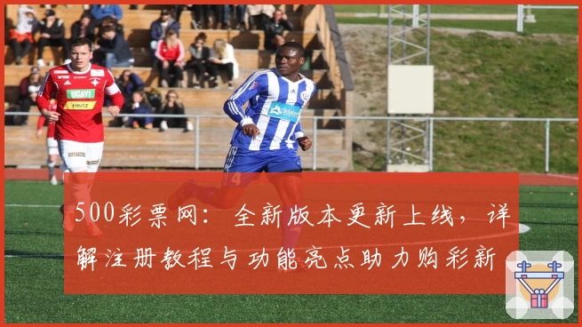 500彩票网：全新版本更新上线，详解注册教程与功能亮点助力购彩新体验