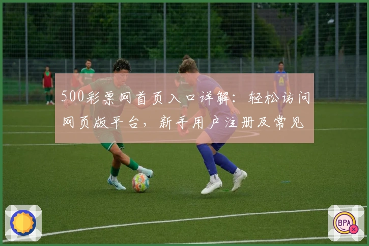 500彩票网首页入口详解：轻松访问网页版平台，新手用户注册及常见问题全攻略