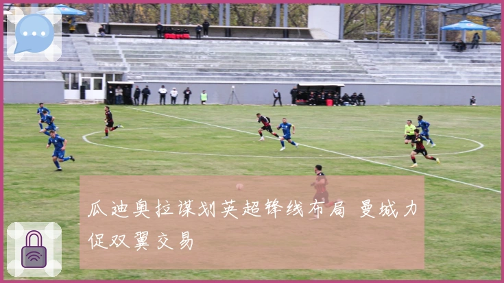 瓜迪奥拉谋划英超锋线布局 曼城力促双翼交易