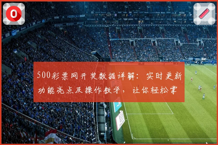 500彩票网开奖数据详解：实时更新功能亮点及操作教学，让你轻松掌握最新动态
