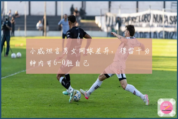 小威坦言男女网球差异，穆雷十分钟内可6-0胜自己