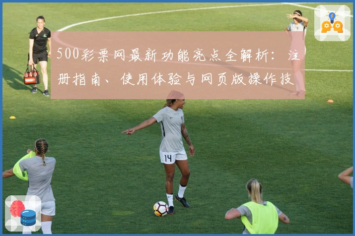 500彩票网最新功能亮点全解析：注册指南、使用体验与网页版操作技巧详解