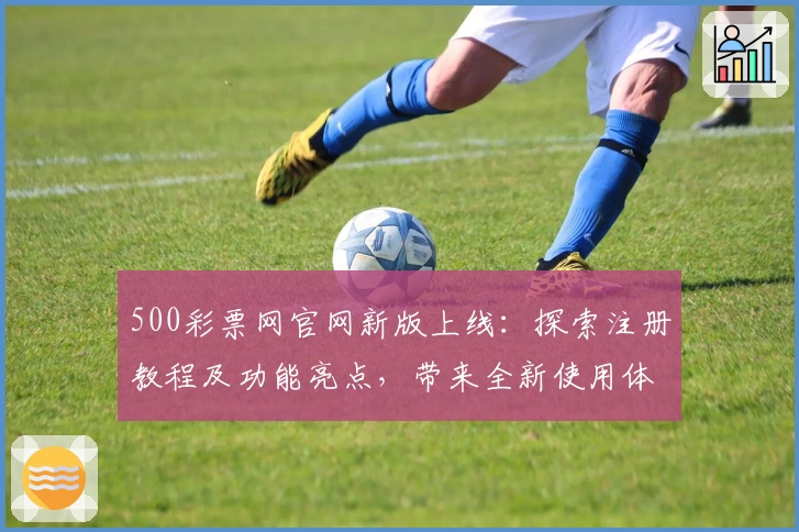500彩票网官网新版上线：探索注册教程及功能亮点，带来全新使用体验
