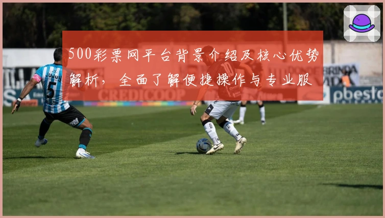500彩票网平台背景介绍及核心优势解析，全面了解便捷操作与专业服务