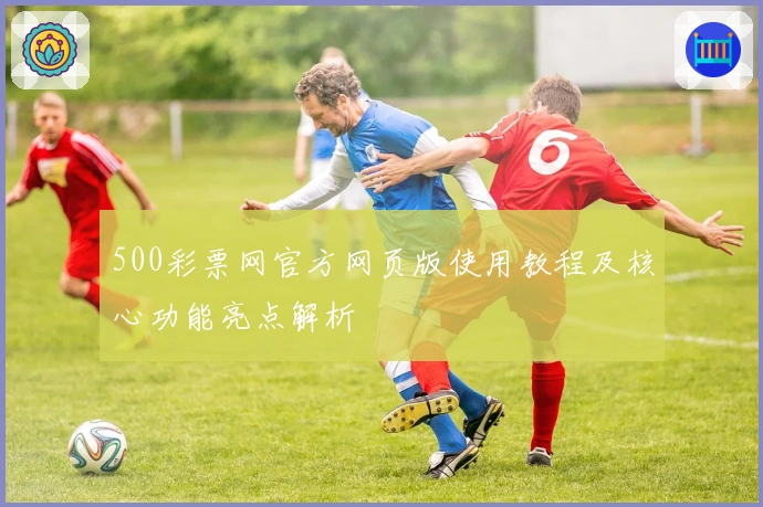 500彩票网官方网页版使用教程及核心功能亮点解析