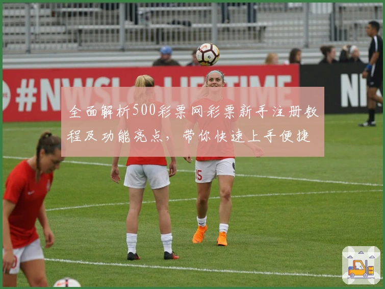 全面解析500彩票网彩票新手注册教程及功能亮点，带你快速上手便捷体验！