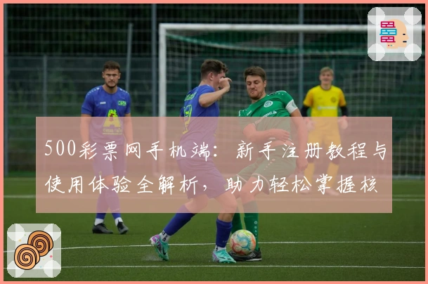 500彩票网手机端：新手注册教程与使用体验全解析，助力轻松掌握核心功能