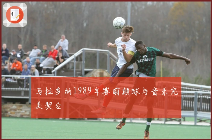 马拉多纳1989年赛前颠球与音乐完美契合