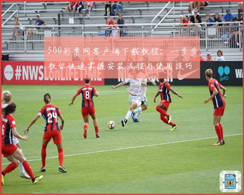 500彩票网客户端下载教程：一步步教你快速掌握安装流程与使用技巧