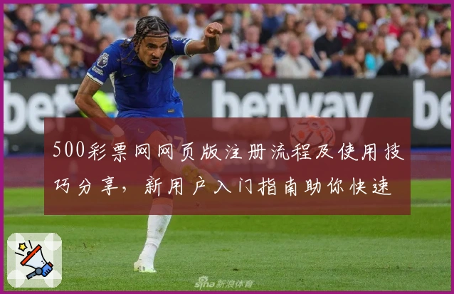 500彩票网网页版注册流程及使用技巧分享，新用户入门指南助你快速上手