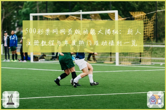 500彩票网网页版功能大揭秘：新人注册教程与年度热门活动福利一览