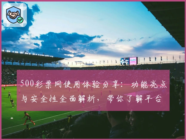 500彩票网使用体验分享：功能亮点与安全性全面解析，带你了解平台可靠性真相