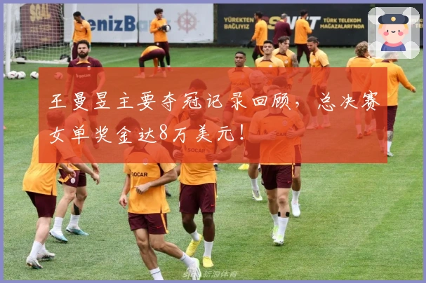 王曼昱主要夺冠记录回顾，总决赛女单奖金达8万美元！