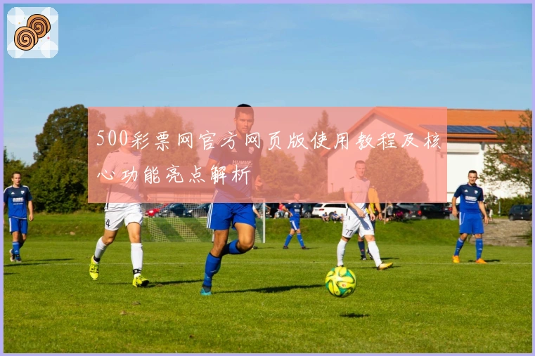 500彩票网官方网页版使用教程及核心功能亮点解析