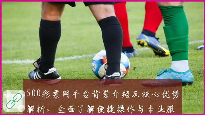 500彩票网平台背景介绍及核心优势解析，全面了解便捷操作与专业服务