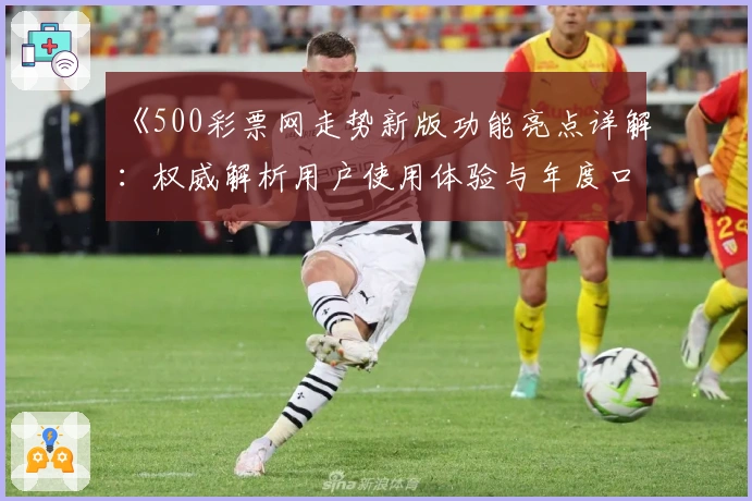 《500彩票网走势新版功能亮点详解：权威解析用户使用体验与年度口碑推荐》