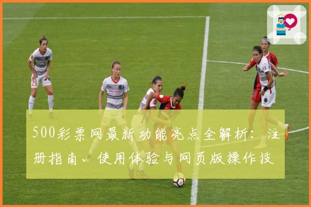 500彩票网最新功能亮点全解析：注册指南、使用体验与网页版操作技巧详解