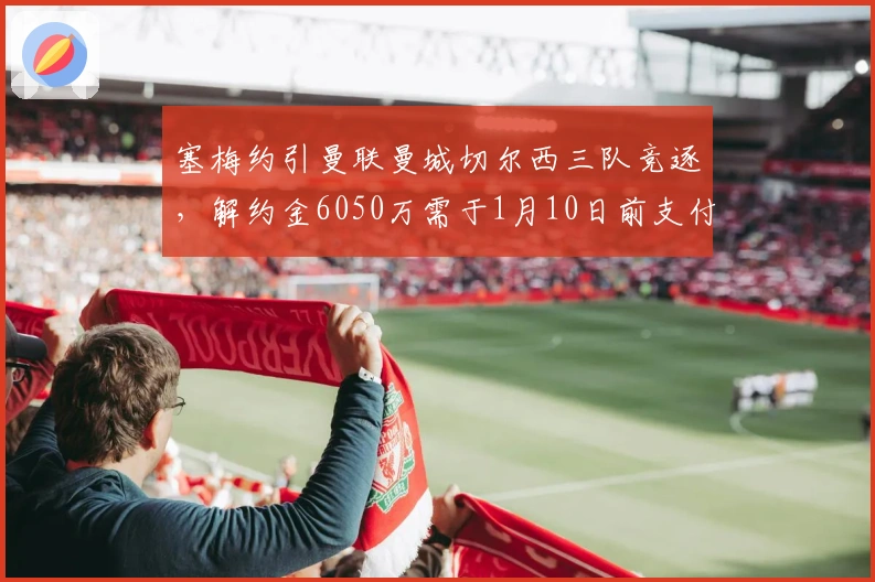 塞梅约引曼联曼城切尔西三队竞逐，解约金6050万需于1月10日前支付