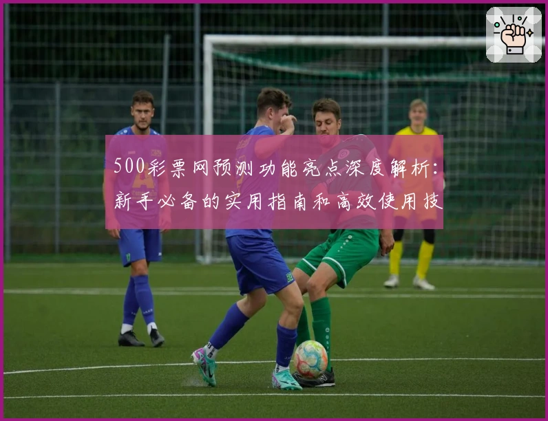 500彩票网预测功能亮点深度解析：新手必备的实用指南和高效使用技巧